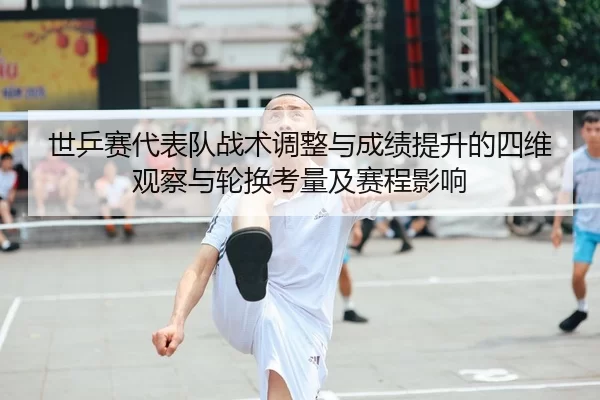 世乒赛代表队战术调整与成绩提升的四维观察与轮换考量及赛程影响