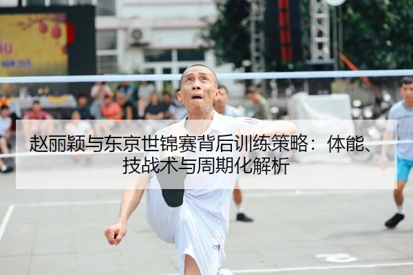 赵丽颖与东京世锦赛背后训练策略：体能、技战术与周期化解析